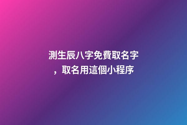 測生辰八字免費取名字，取名用這個小程序